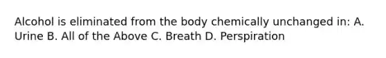 Alcohol is eliminated from the body chemically unchanged in: A. Urine B. All of the Above C. Breath D. Perspiration