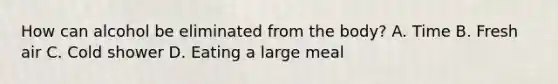 How can alcohol be eliminated from the body? A. Time B. Fresh air C. Cold shower D. Eating a large meal