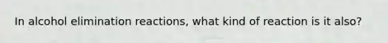 In alcohol elimination reactions, what kind of reaction is it also?