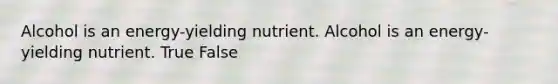 Alcohol is an energy-yielding nutrient. Alcohol is an energy-yielding nutrient. True False