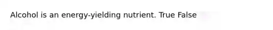 Alcohol is an energy-yielding nutrient. True False