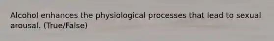 Alcohol enhances the physiological processes that lead to sexual arousal. (True/False)