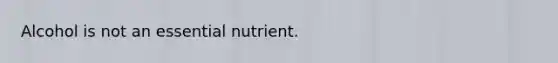 Alcohol is not an essential nutrient.