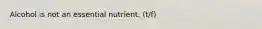 Alcohol is not an essential nutrient. (t/f)