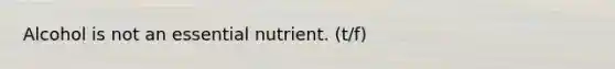 Alcohol is not an essential nutrient. (t/f)