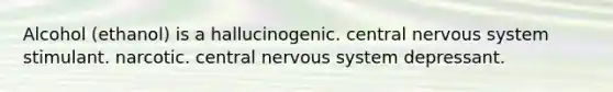 Alcohol (ethanol) is a hallucinogenic. central nervous system stimulant. narcotic. central nervous system depressant.