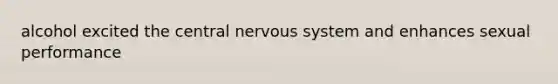 alcohol excited the central nervous system and enhances sexual performance