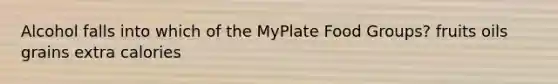 Alcohol falls into which of the MyPlate Food Groups? fruits oils grains extra calories