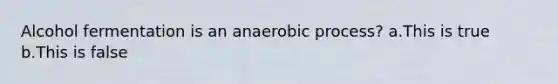 Alcohol fermentation is an anaerobic process? a.This is true b.This is false