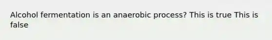 Alcohol fermentation is an anaerobic process? This is true This is false