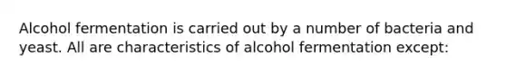 Alcohol fermentation is carried out by a number of bacteria and yeast. All are characteristics of alcohol fermentation except: