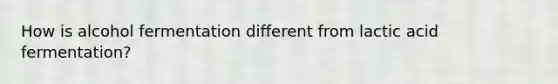 How is alcohol fermentation different from lactic acid fermentation?