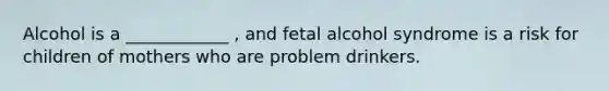 Alcohol is a ____________ , and fetal alcohol syndrome is a risk for children of mothers who are problem drinkers.