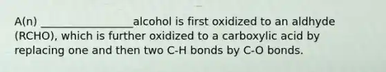 A(n) _________________alcohol is first oxidized to an aldhyde (RCHO), which is further oxidized to a carboxylic acid by replacing one and then two C-H bonds by C-O bonds.