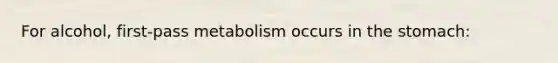 For alcohol, first-pass metabolism occurs in the stomach: