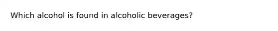 Which alcohol is found in alcoholic beverages?