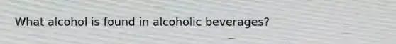 What alcohol is found in alcoholic beverages?