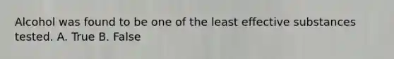 Alcohol was found to be one of the least effective substances tested. A. True B. False
