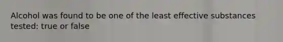 Alcohol was found to be one of the least effective substances tested: true or false