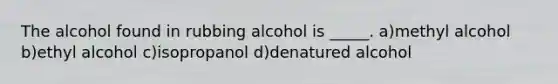 The alcohol found in rubbing alcohol is _____. a)methyl alcohol b)ethyl alcohol c)isopropanol d)denatured alcohol