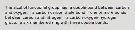 The alcohol functional group has -a double bond between carbon and oxygen. - a carbon-carbon triple bond. - one or more bonds between carbon and nitrogen. - a carbon-oxygen-hydrogen group. -a six-membered ring with three double bonds.