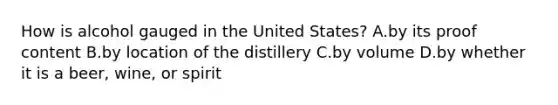 How is alcohol gauged in the United States? A.by its proof content B.by location of the distillery C.by volume D.by whether it is a beer, wine, or spirit