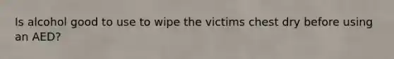 Is alcohol good to use to wipe the victims chest dry before using an AED?