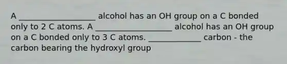 A ___________________ alcohol has an OH group on a C bonded only to 2 C atoms. A ___________________ alcohol has an OH group on a C bonded only to 3 C atoms. _____________ carbon - the carbon bearing the hydroxyl group