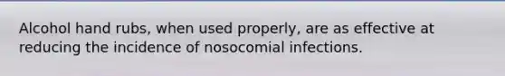 Alcohol hand rubs, when used properly, are as effective at reducing the incidence of nosocomial infections.