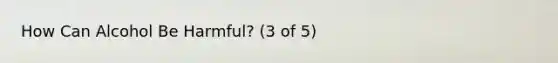How Can Alcohol Be Harmful? (3 of 5)