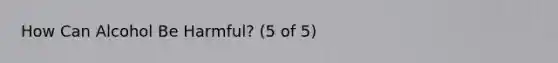 How Can Alcohol Be Harmful? (5 of 5)