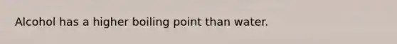 Alcohol has a higher boiling point than water.
