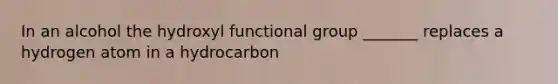 In an alcohol the hydroxyl functional group _______ replaces a hydrogen atom in a hydrocarbon