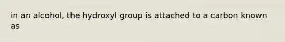 in an alcohol, the hydroxyl group is attached to a carbon known as