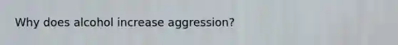 Why does alcohol increase aggression?