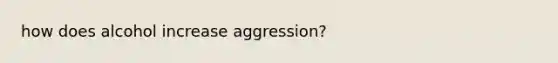 how does alcohol increase aggression?