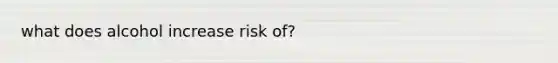 what does alcohol increase risk of?