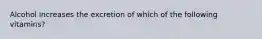 Alcohol increases the excretion of which of the following vitamins?