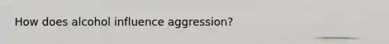 How does alcohol influence aggression?