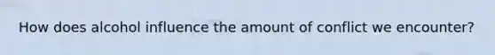 How does alcohol influence the amount of conflict we encounter?