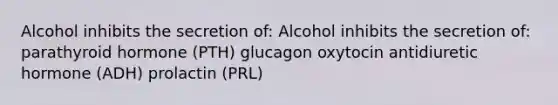 Alcohol inhibits the secretion of: Alcohol inhibits the secretion of: parathyroid hormone (PTH) glucagon oxytocin antidiuretic hormone (ADH) prolactin (PRL)