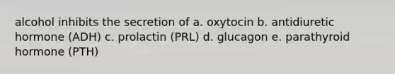 alcohol inhibits the secretion of a. oxytocin b. antidiuretic hormone (ADH) c. prolactin (PRL) d. glucagon e. parathyroid hormone (PTH)