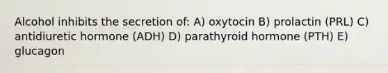 Alcohol inhibits the secretion of: A) oxytocin B) prolactin (PRL) C) antidiuretic hormone (ADH) D) parathyroid hormone (PTH) E) glucagon