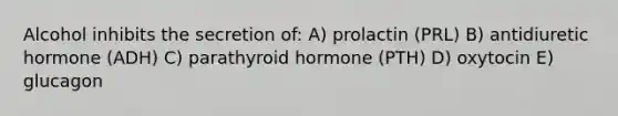 Alcohol inhibits the secretion of: A) prolactin (PRL) B) antidiuretic hormone (ADH) C) parathyroid hormone (PTH) D) oxytocin E) glucagon