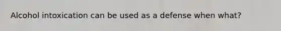 Alcohol intoxication can be used as a defense when what?