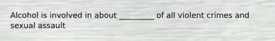 Alcohol is involved in about _________ of all violent crimes and sexual assault
