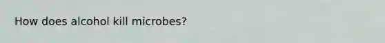 How does alcohol kill microbes?