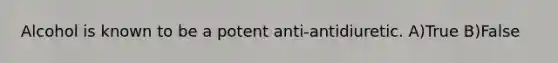 Alcohol is known to be a potent anti-antidiuretic. A)True B)False