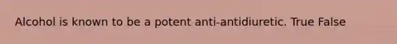 Alcohol is known to be a potent anti-antidiuretic. True False