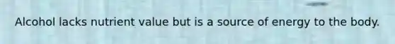 Alcohol lacks nutrient value but is a source of energy to the body.